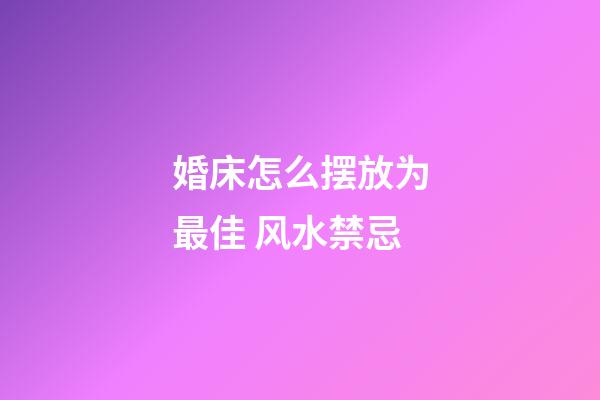 婚床怎么摆放为最佳 风水禁忌